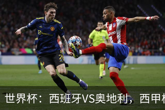 世界杯：西班牙VS奥地利，西甲极致传控硬刚德甲疯抢，奥地利能否再造冷门奇迹？比分预测