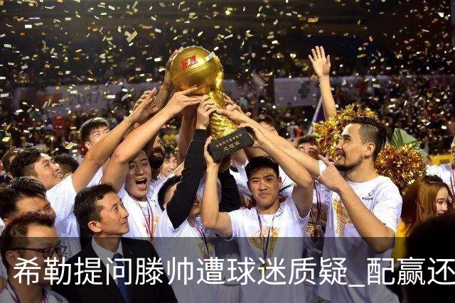 希勒提问滕帅遭球迷质疑 配赢还是踢得差说得不对