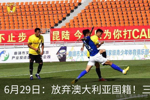 6月29日：放弃澳大利亚国籍！三位澳大利国少队核心都将入籍为中国男足出战